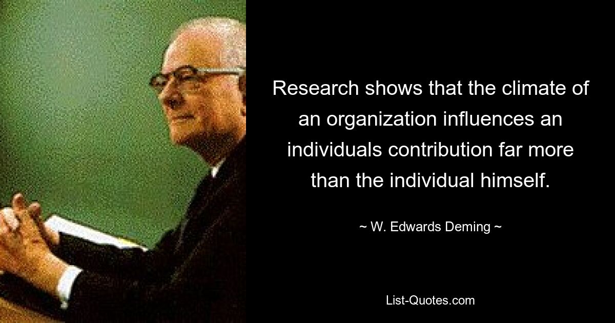 Research shows that the climate of an organization influences an individuals contribution far more than the individual himself. — © W. Edwards Deming