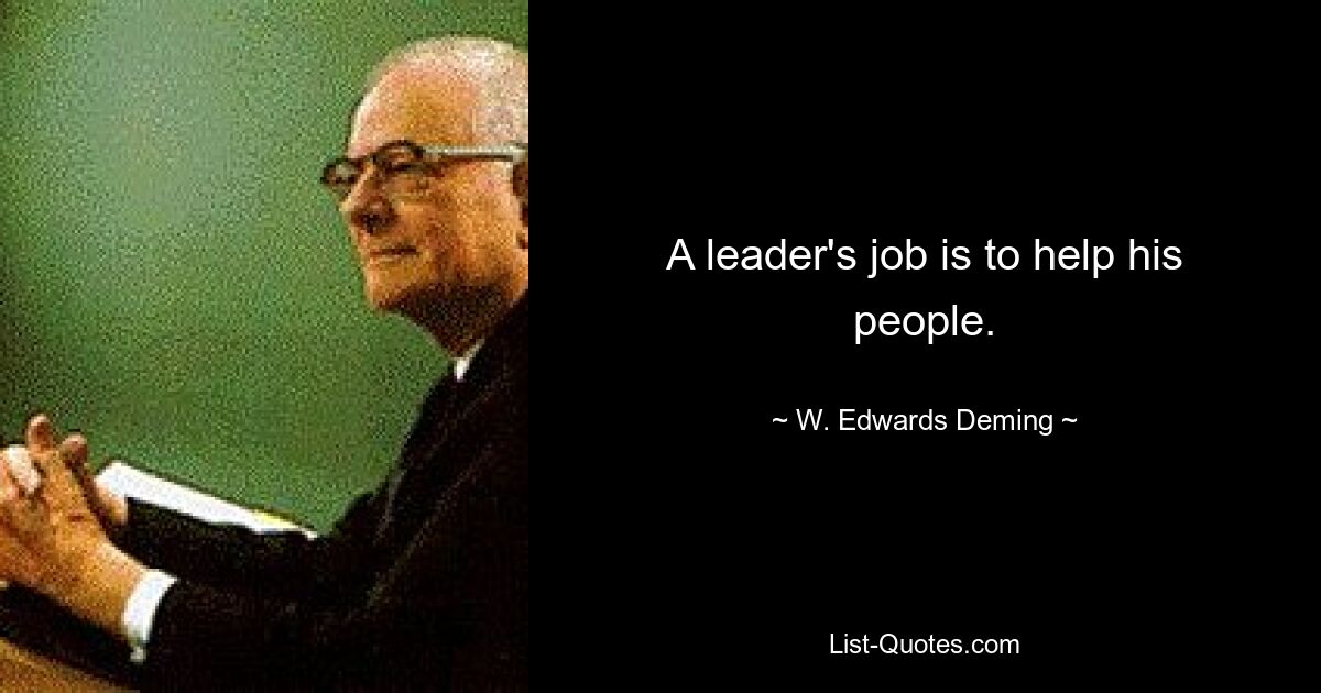 A leader's job is to help his people. — © W. Edwards Deming