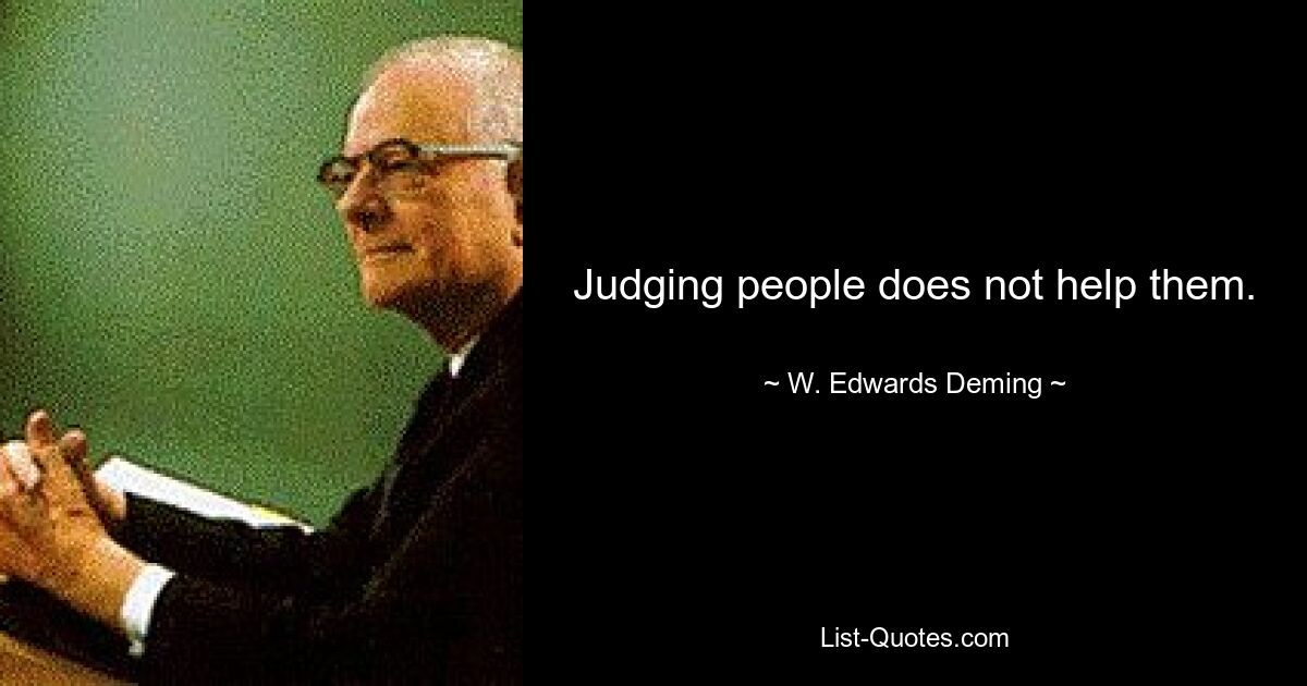 Judging people does not help them. — © W. Edwards Deming