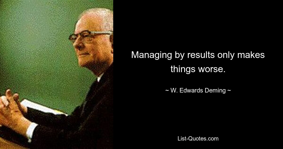 Managing by results only makes things worse. — © W. Edwards Deming