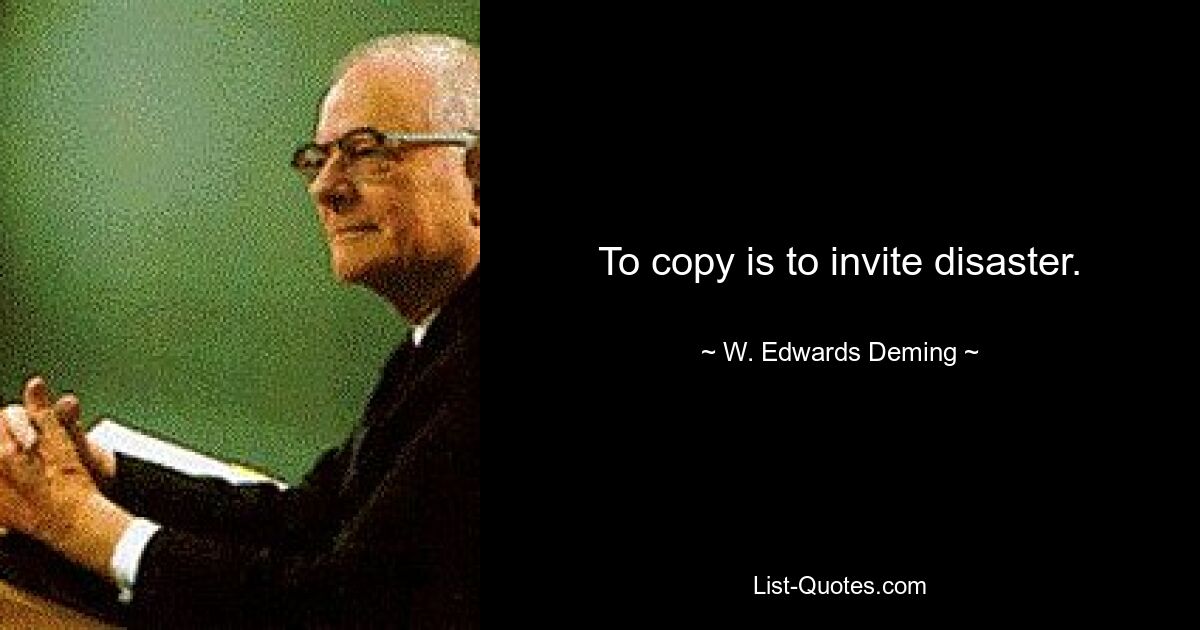 To copy is to invite disaster. — © W. Edwards Deming