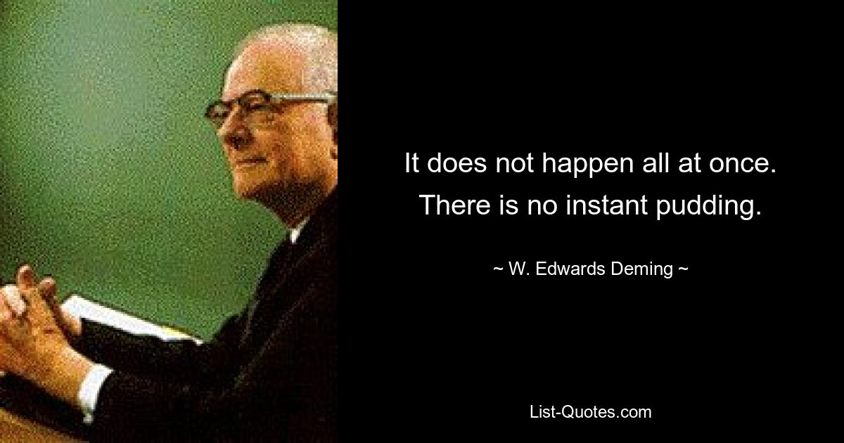 It does not happen all at once. There is no instant pudding. — © W. Edwards Deming