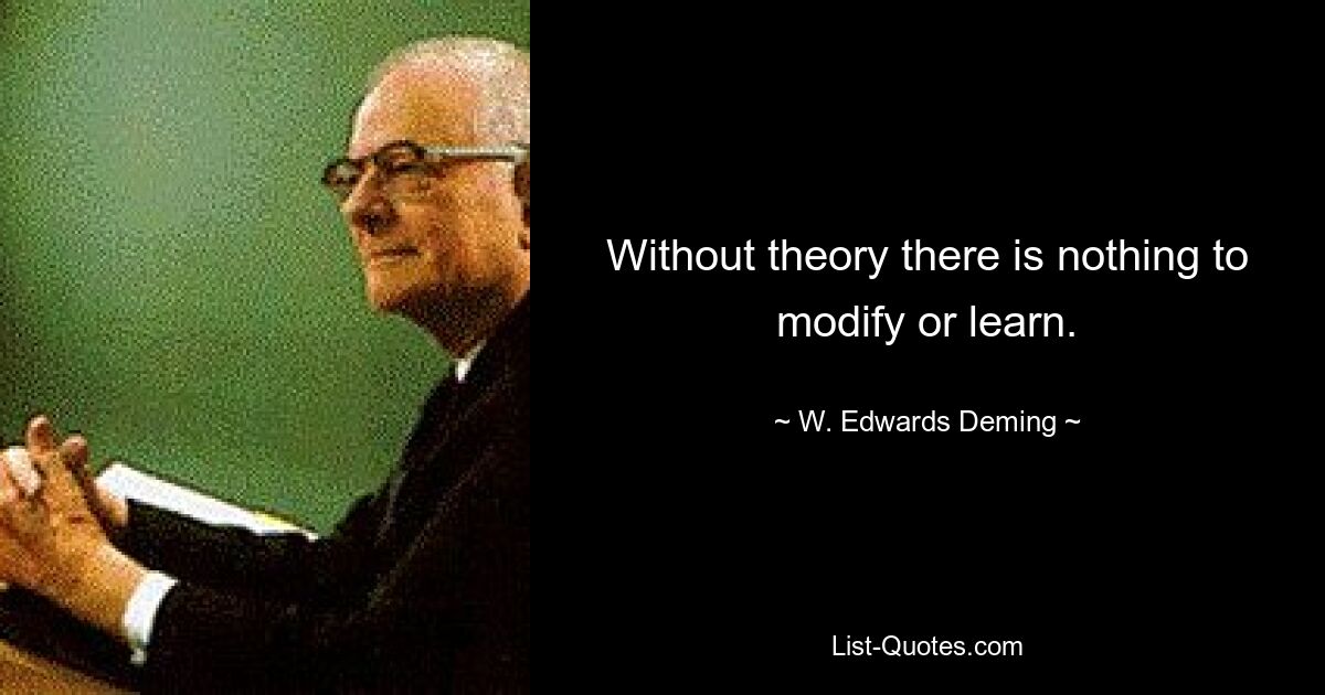 Without theory there is nothing to modify or learn. — © W. Edwards Deming