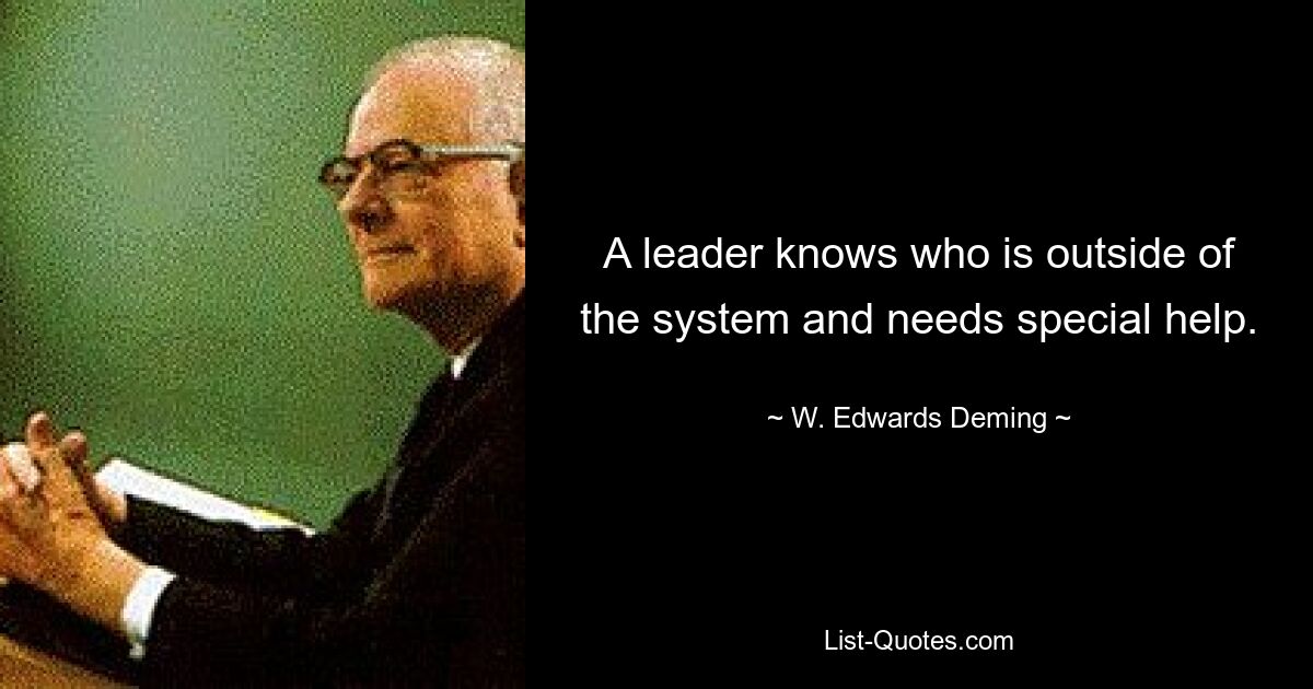 A leader knows who is outside of the system and needs special help. — © W. Edwards Deming