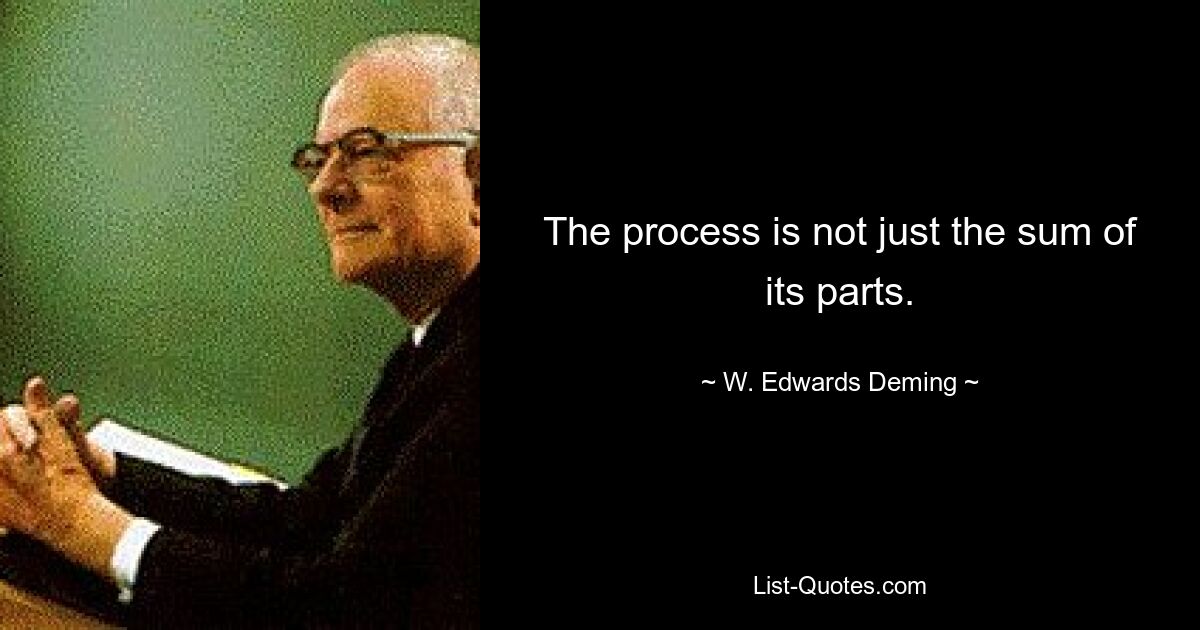 The process is not just the sum of its parts. — © W. Edwards Deming