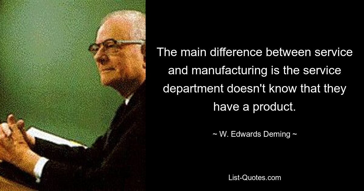 The main difference between service and manufacturing is the service department doesn't know that they have a product. — © W. Edwards Deming