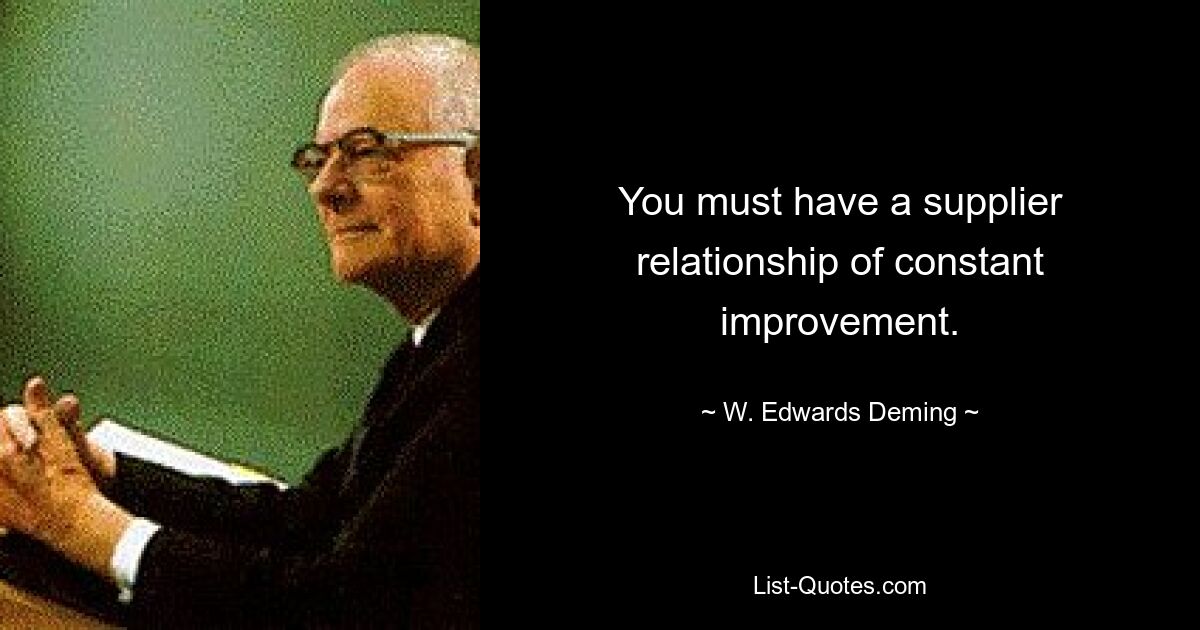 You must have a supplier relationship of constant improvement. — © W. Edwards Deming