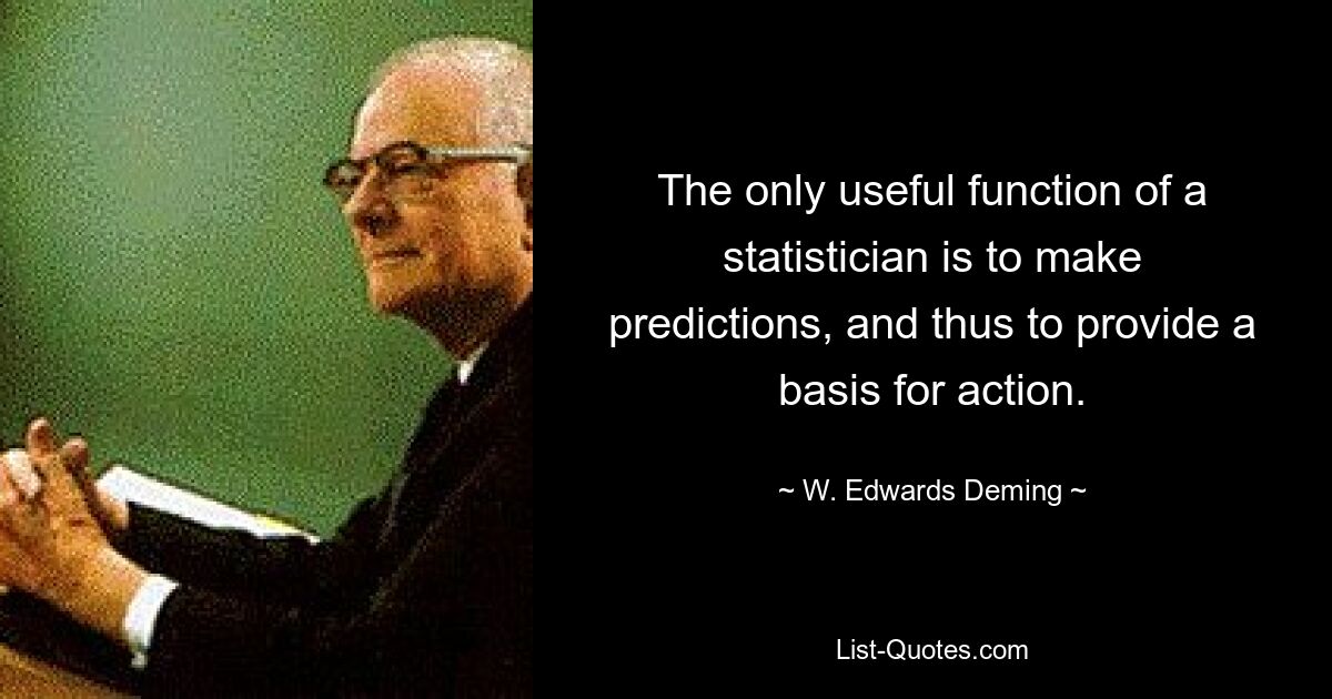 The only useful function of a statistician is to make predictions, and thus to provide a basis for action. — © W. Edwards Deming