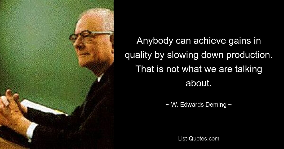 Anybody can achieve gains in quality by slowing down production. That is not what we are talking about. — © W. Edwards Deming