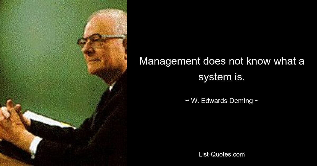 Management does not know what a system is. — © W. Edwards Deming