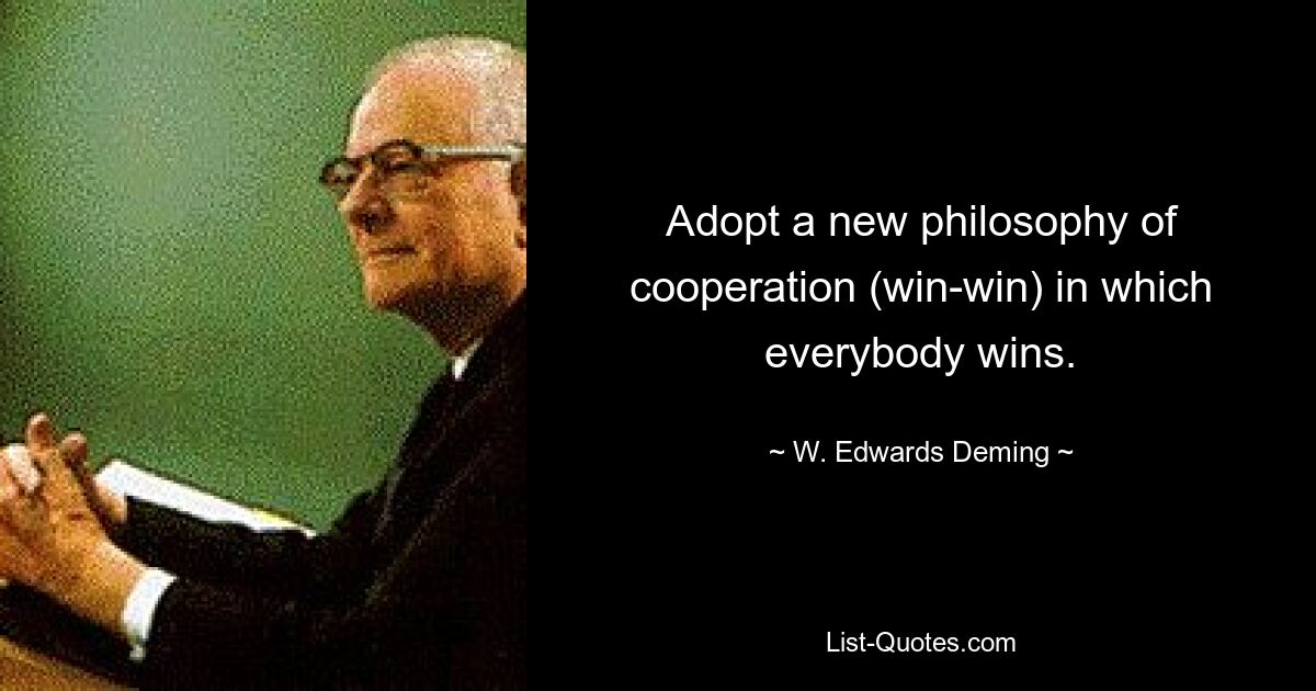 Adopt a new philosophy of cooperation (win-win) in which everybody wins. — © W. Edwards Deming