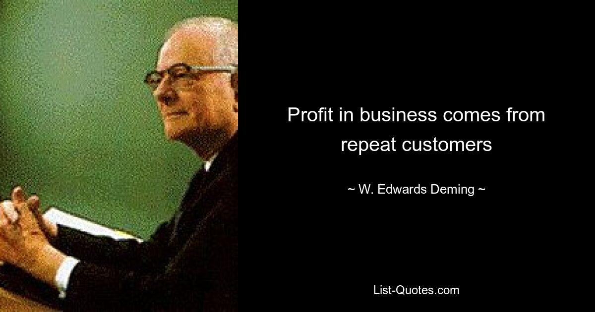 Profit in business comes from repeat customers — © W. Edwards Deming