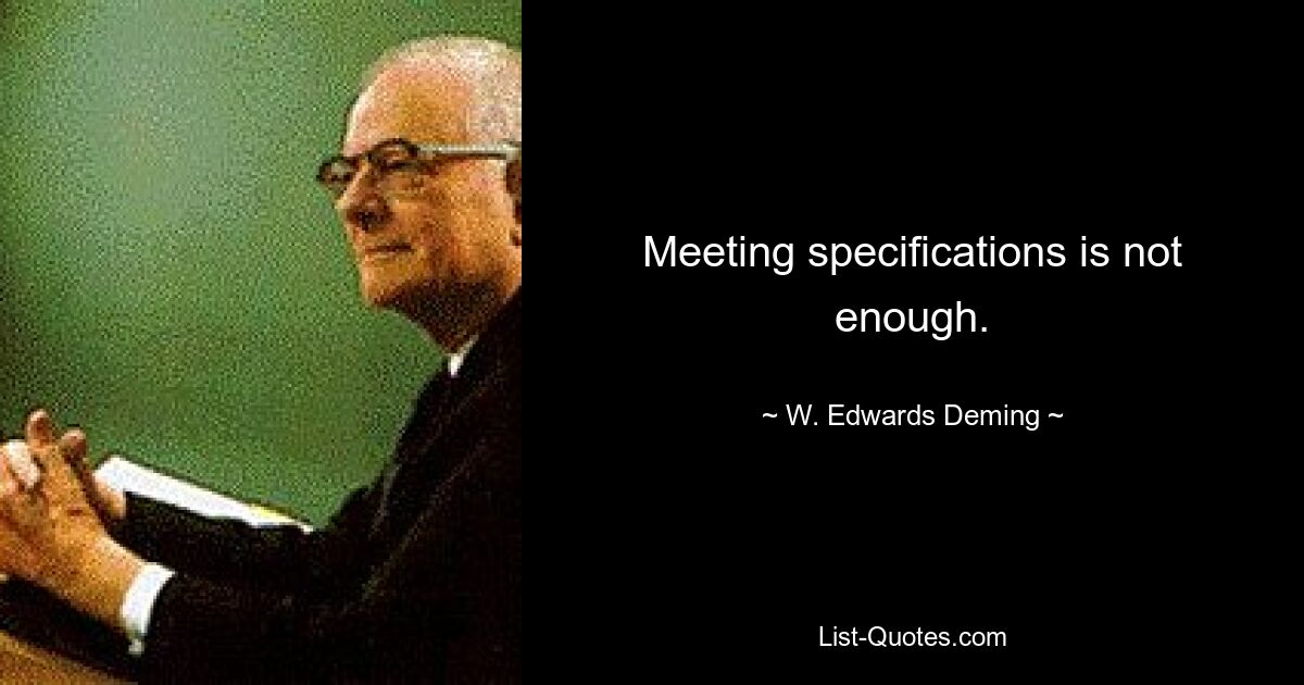 Meeting specifications is not enough. — © W. Edwards Deming