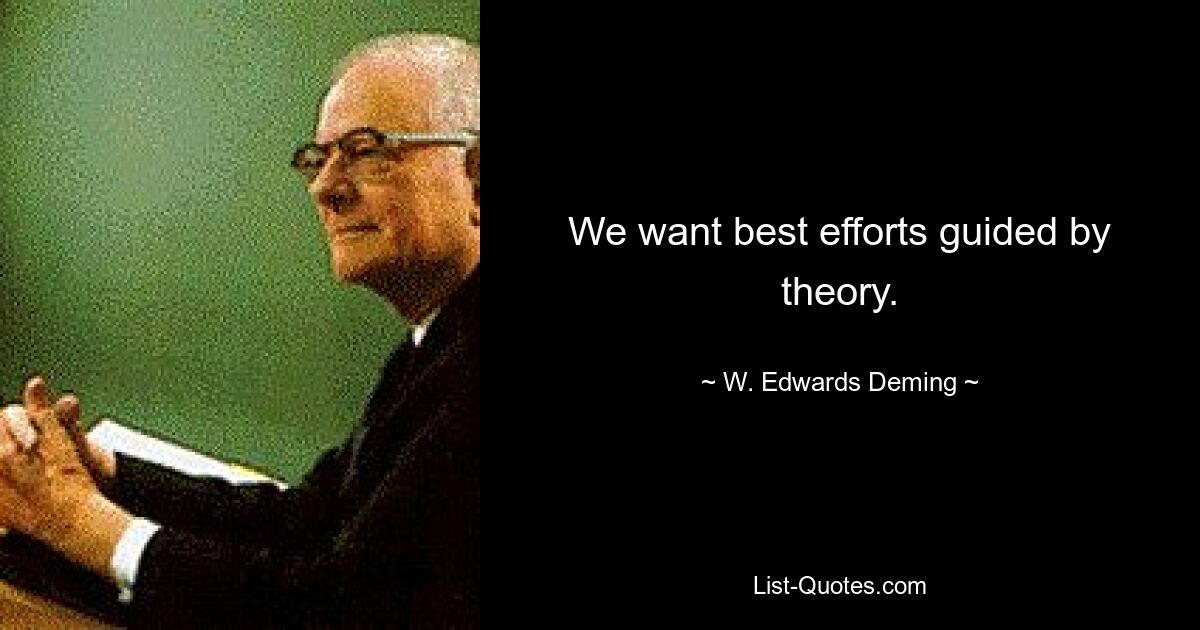 We want best efforts guided by theory. — © W. Edwards Deming