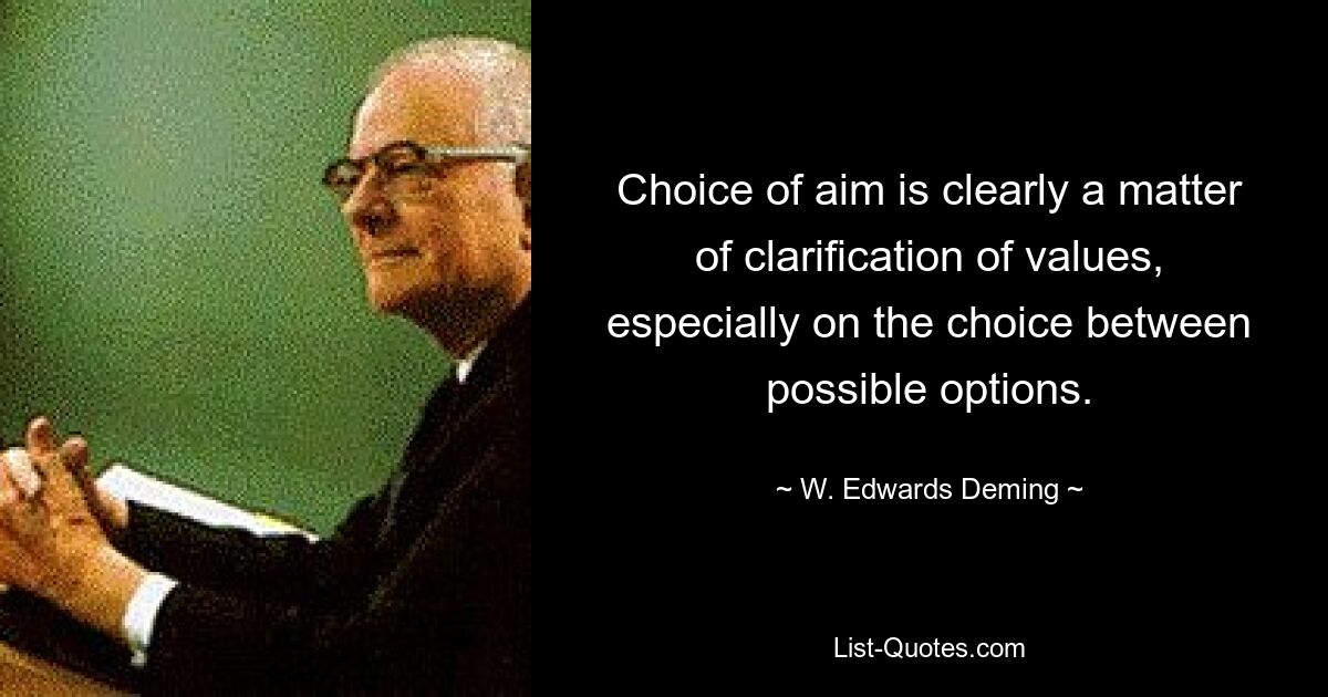 Choice of aim is clearly a matter of clarification of values, especially on the choice between possible options. — © W. Edwards Deming