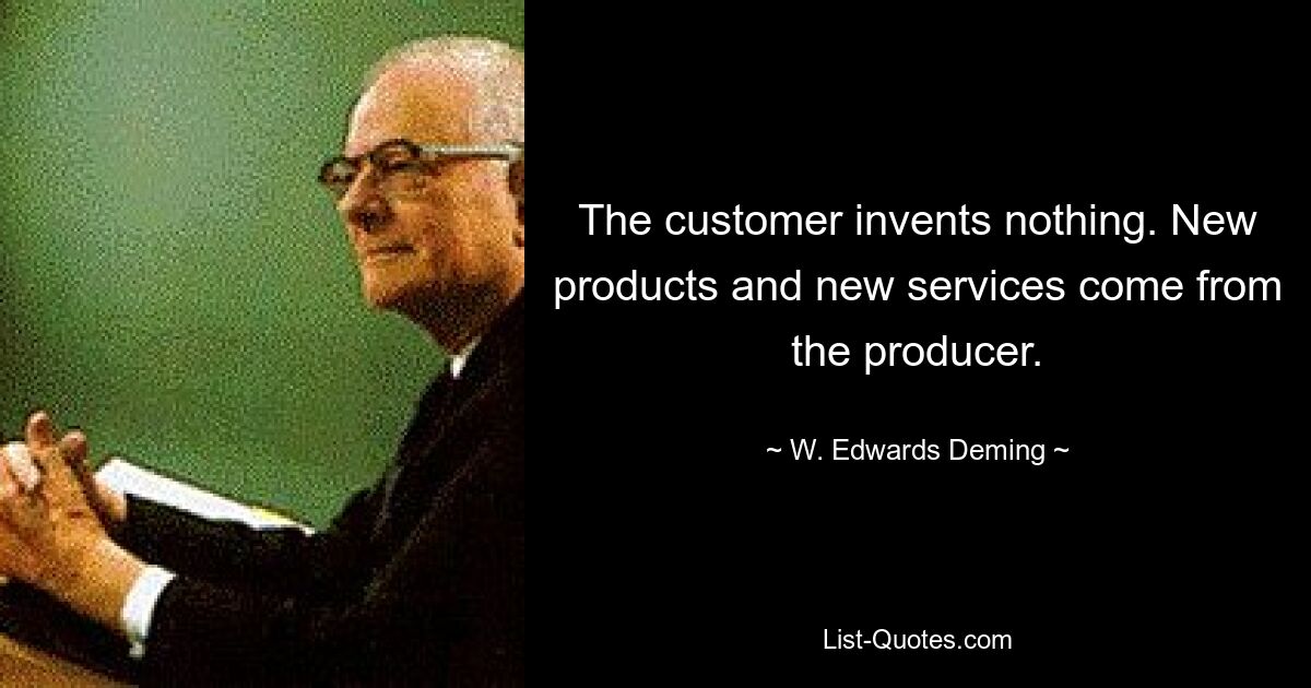 The customer invents nothing. New products and new services come from the producer. — © W. Edwards Deming