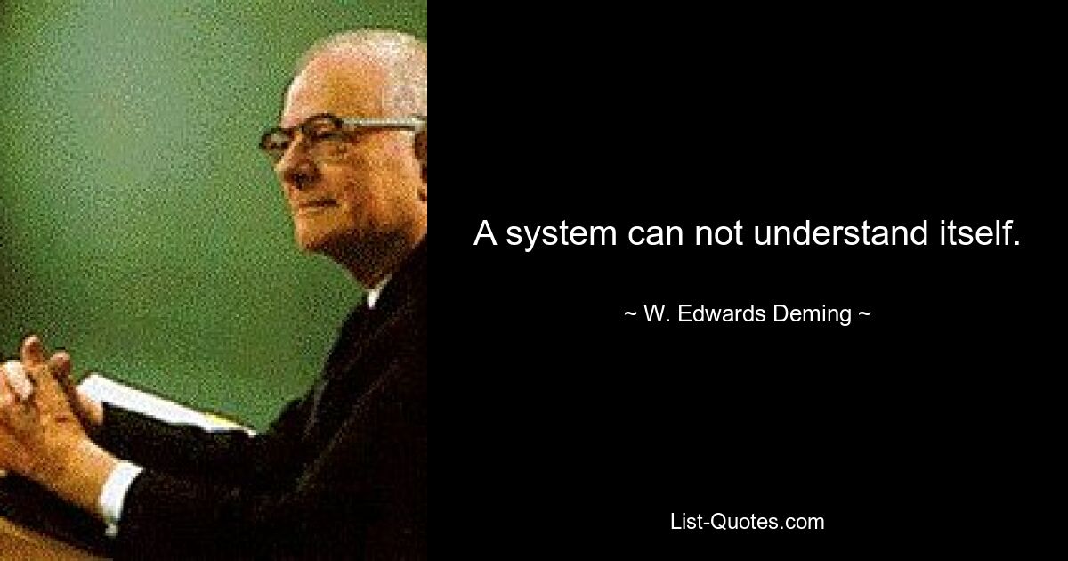 A system can not understand itself. — © W. Edwards Deming