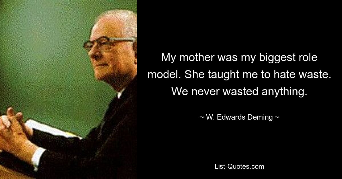 My mother was my biggest role model. She taught me to hate waste. We never wasted anything. — © W. Edwards Deming