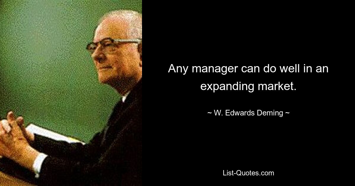 Any manager can do well in an expanding market. — © W. Edwards Deming