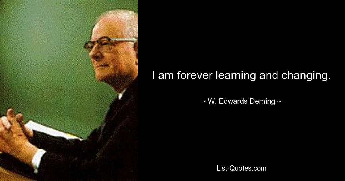 I am forever learning and changing. — © W. Edwards Deming