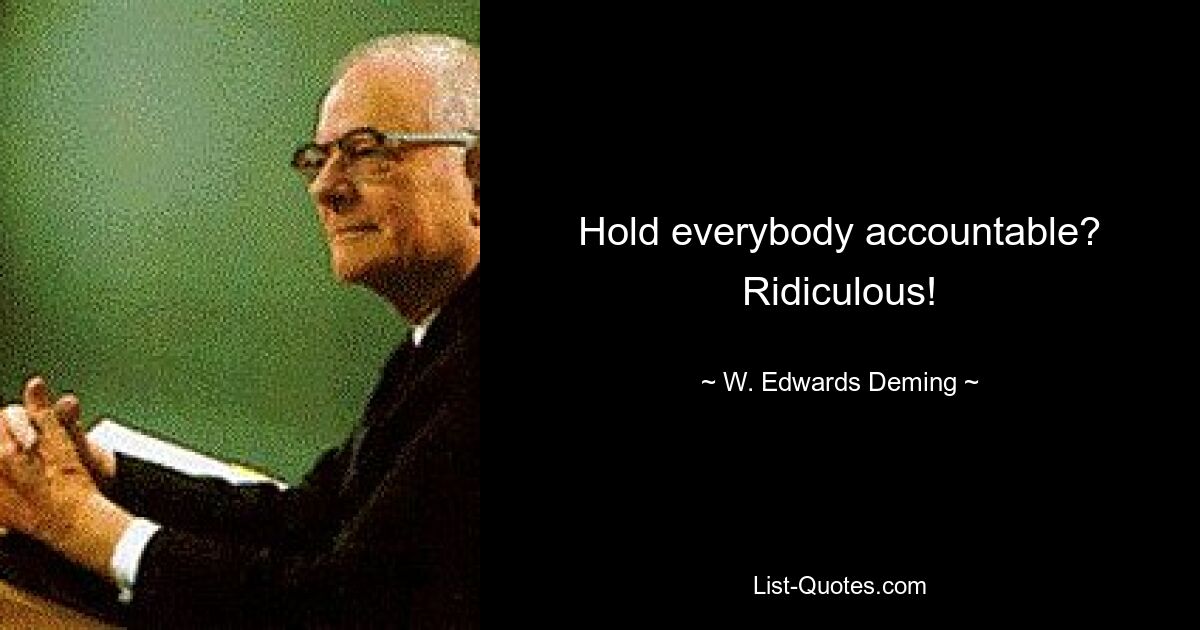 Hold everybody accountable? Ridiculous! — © W. Edwards Deming