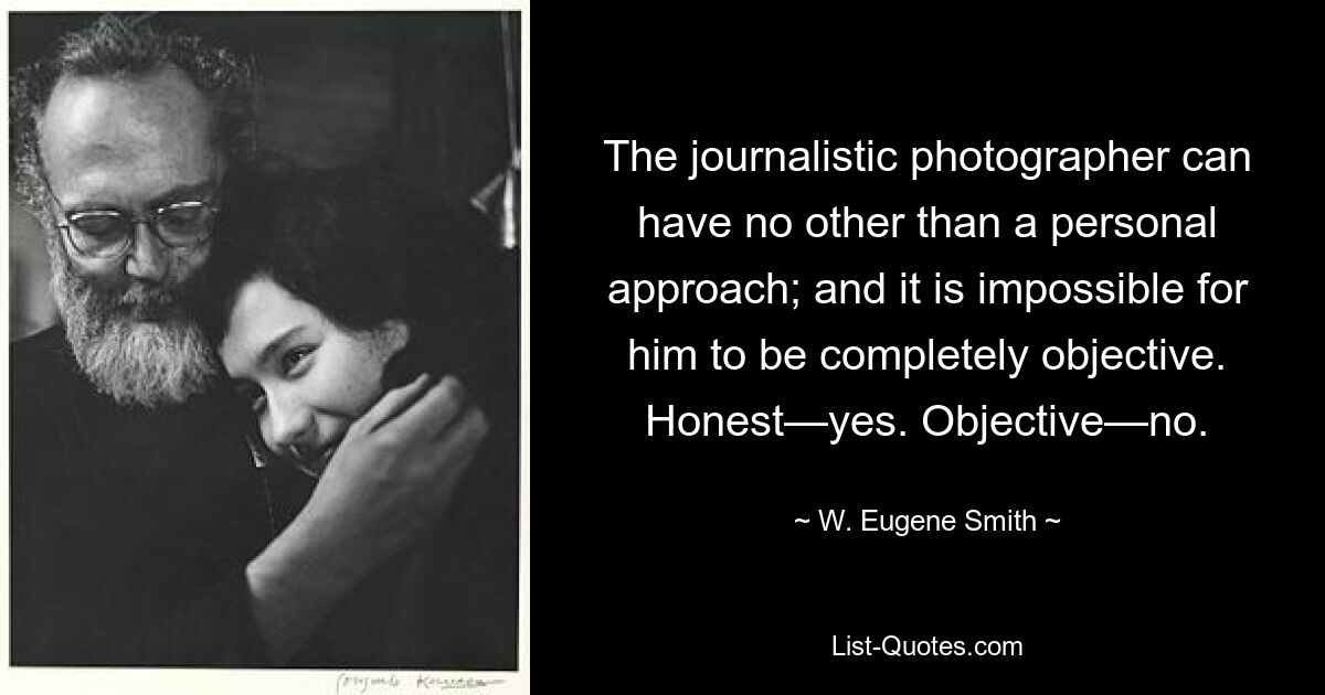 The journalistic photographer can have no other than a personal approach; and it is impossible for him to be completely objective. Honest—yes. Objective—no. — © W. Eugene Smith