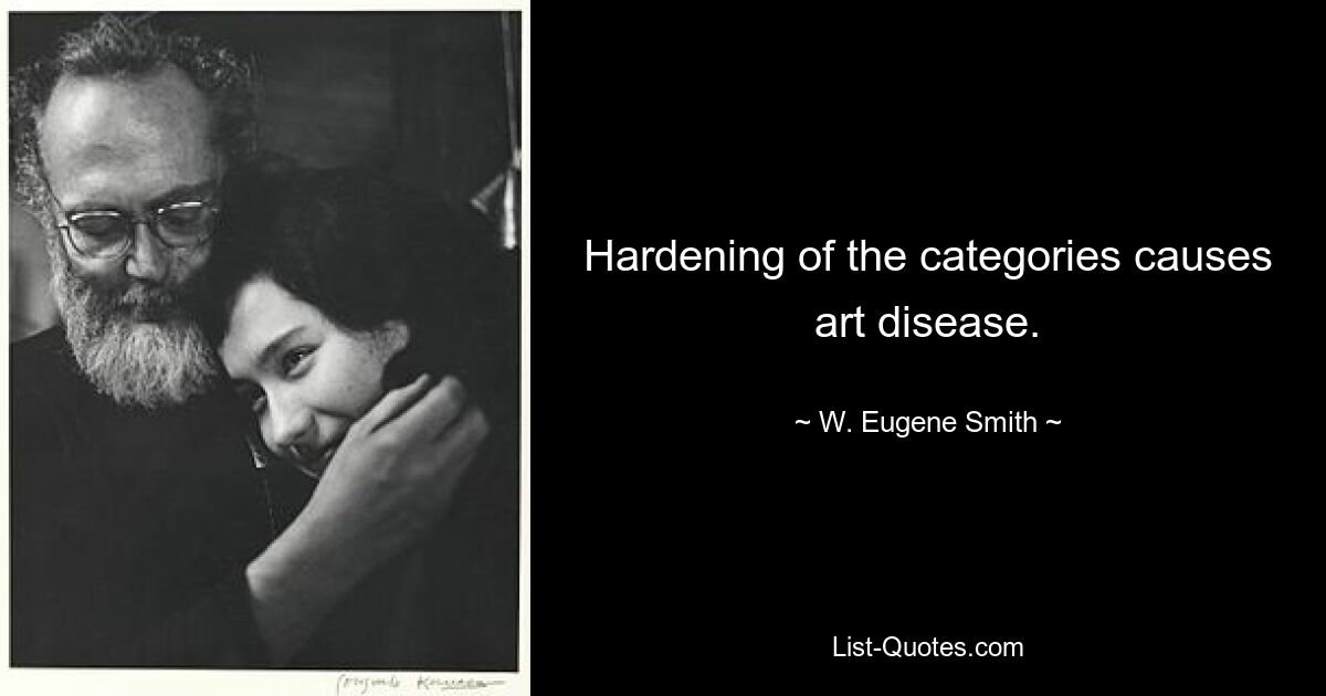 Hardening of the categories causes art disease. — © W. Eugene Smith