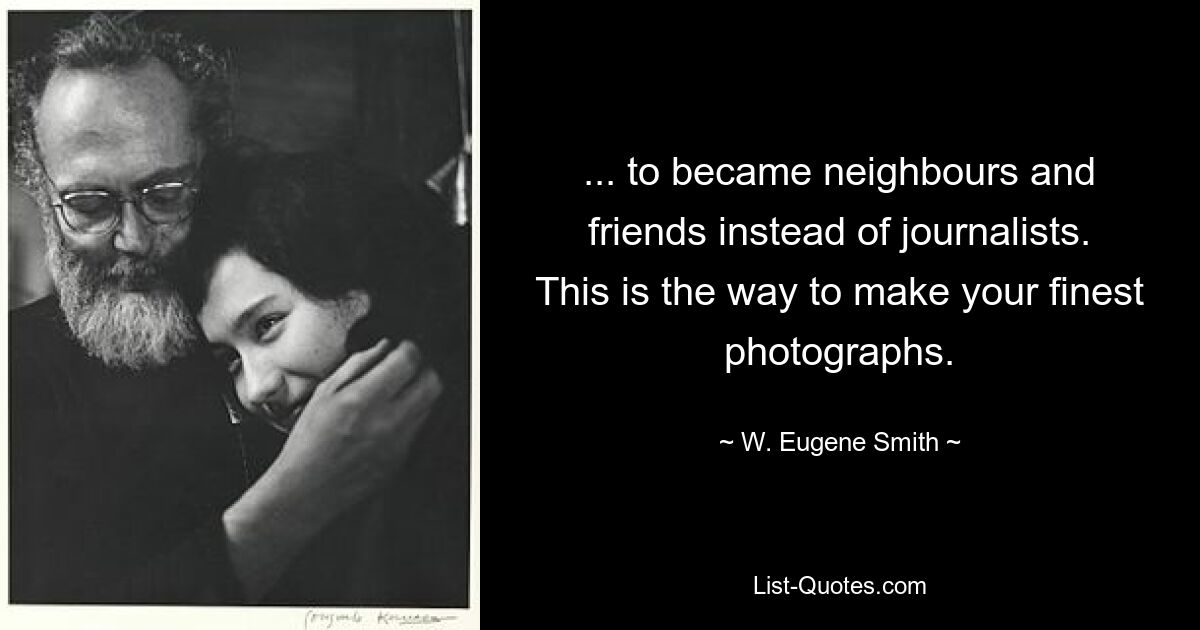 ... to became neighbours and friends instead of journalists. This is the way to make your finest photographs. — © W. Eugene Smith