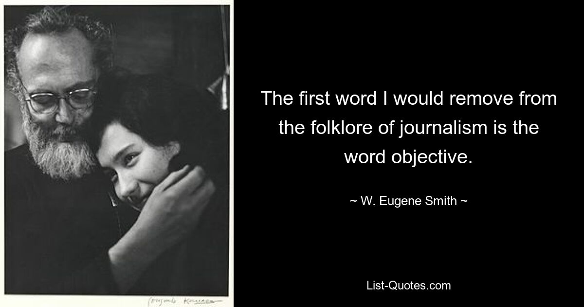 The first word I would remove from the folklore of journalism is the word objective. — © W. Eugene Smith