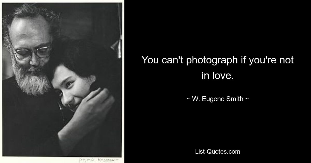 You can't photograph if you're not in love. — © W. Eugene Smith