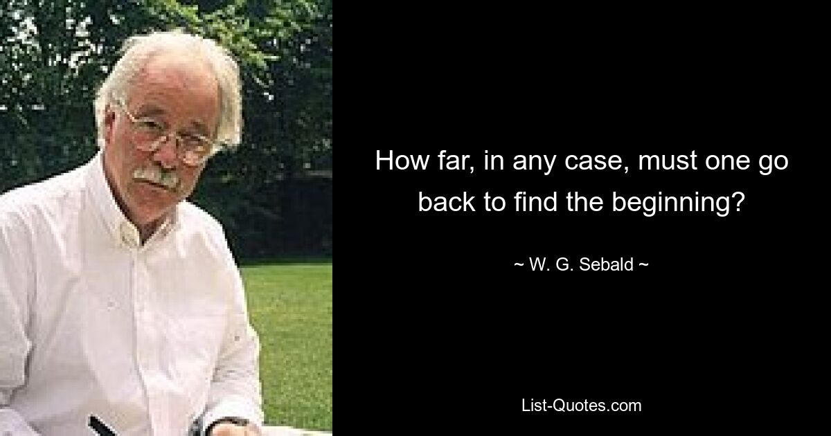 How far, in any case, must one go back to find the beginning? — © W. G. Sebald