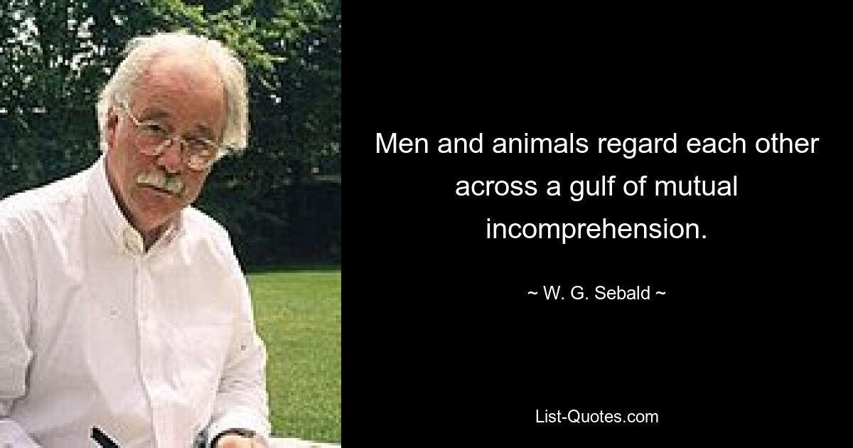 Men and animals regard each other across a gulf of mutual incomprehension. — © W. G. Sebald