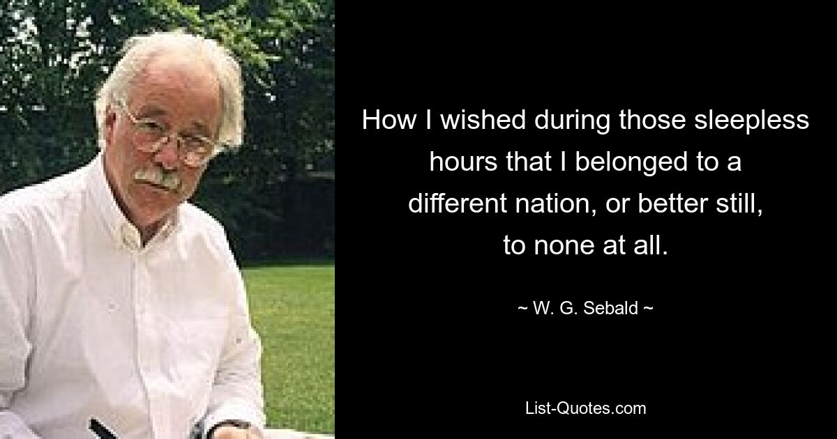 How I wished during those sleepless hours that I belonged to a different nation, or better still, to none at all. — © W. G. Sebald