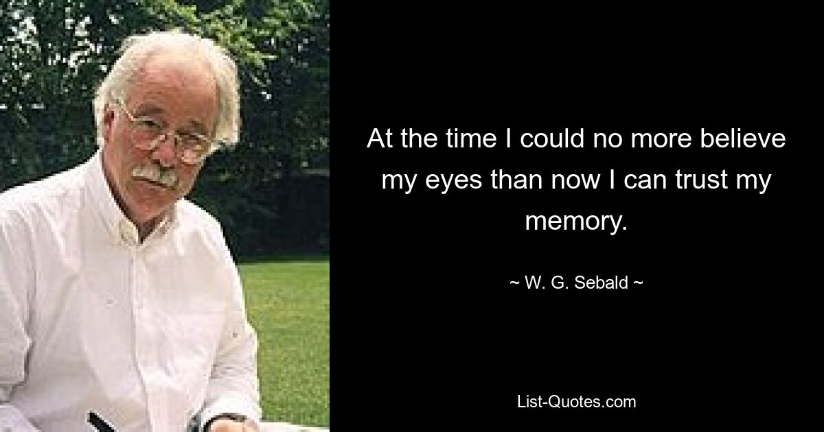 At the time I could no more believe my eyes than now I can trust my memory. — © W. G. Sebald