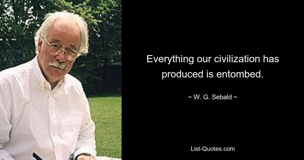 Everything our civilization has produced is entombed. — © W. G. Sebald