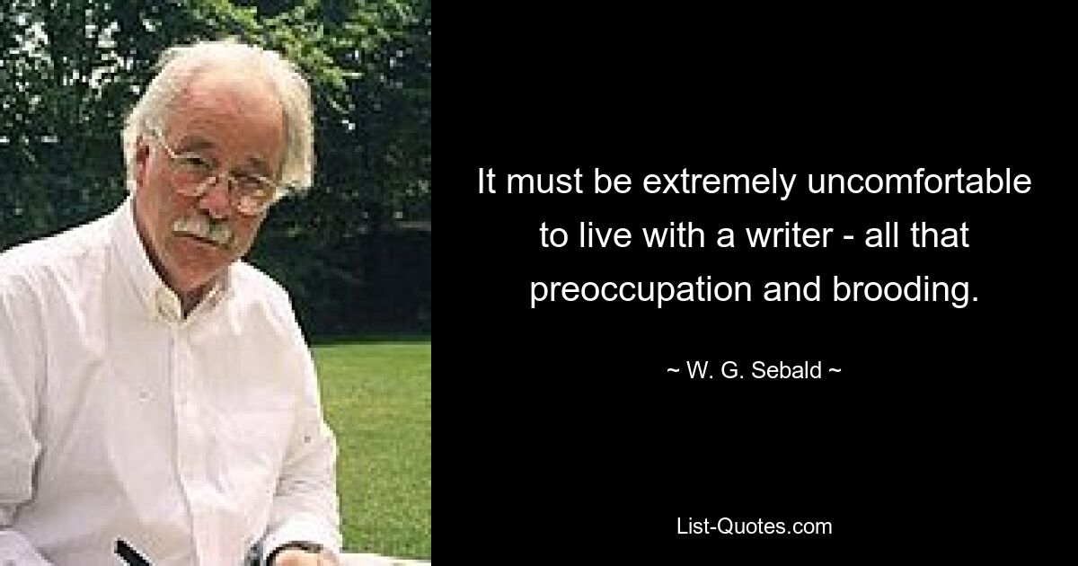 It must be extremely uncomfortable to live with a writer - all that preoccupation and brooding. — © W. G. Sebald