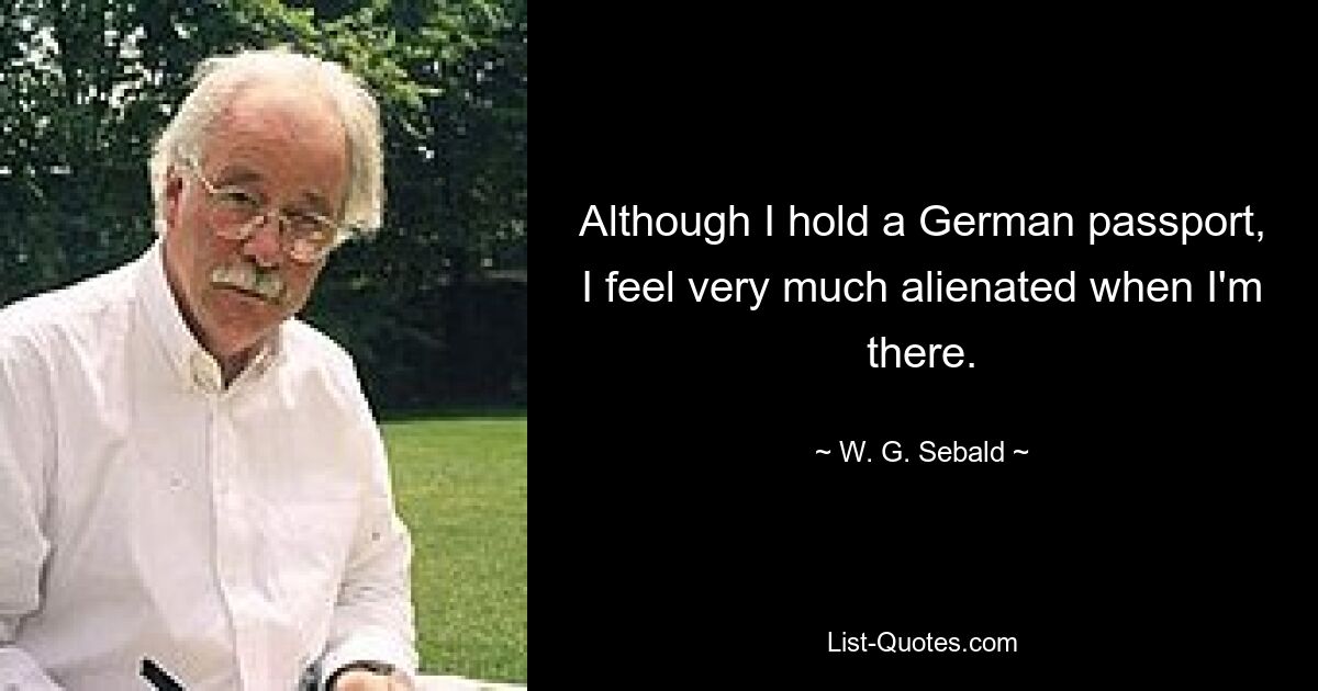 Although I hold a German passport, I feel very much alienated when I'm there. — © W. G. Sebald