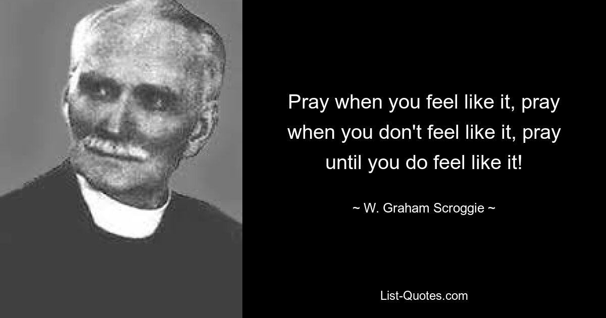 Pray when you feel like it, pray when you don't feel like it, pray until you do feel like it! — © W. Graham Scroggie