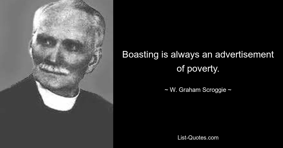 Boasting is always an advertisement of poverty. — © W. Graham Scroggie