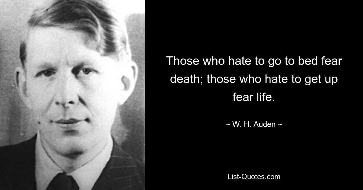 Those who hate to go to bed fear death; those who hate to get up fear life. — © W. H. Auden