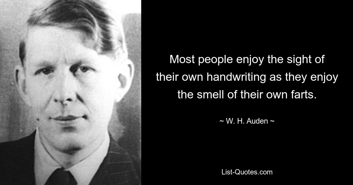 Most people enjoy the sight of their own handwriting as they enjoy the smell of their own farts. — © W. H. Auden