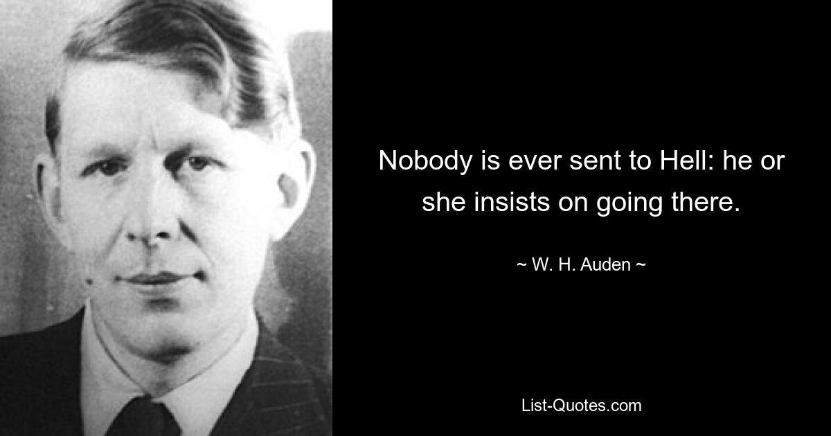 Nobody is ever sent to Hell: he or she insists on going there. — © W. H. Auden