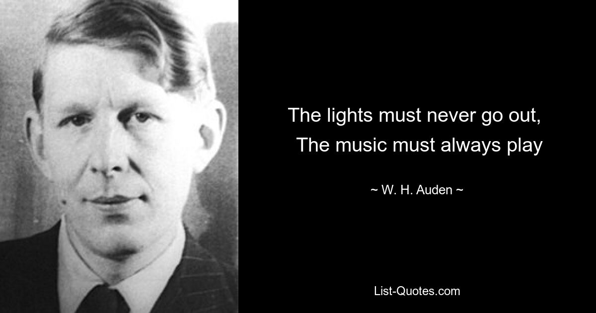 The lights must never go out, 
 The music must always play — © W. H. Auden