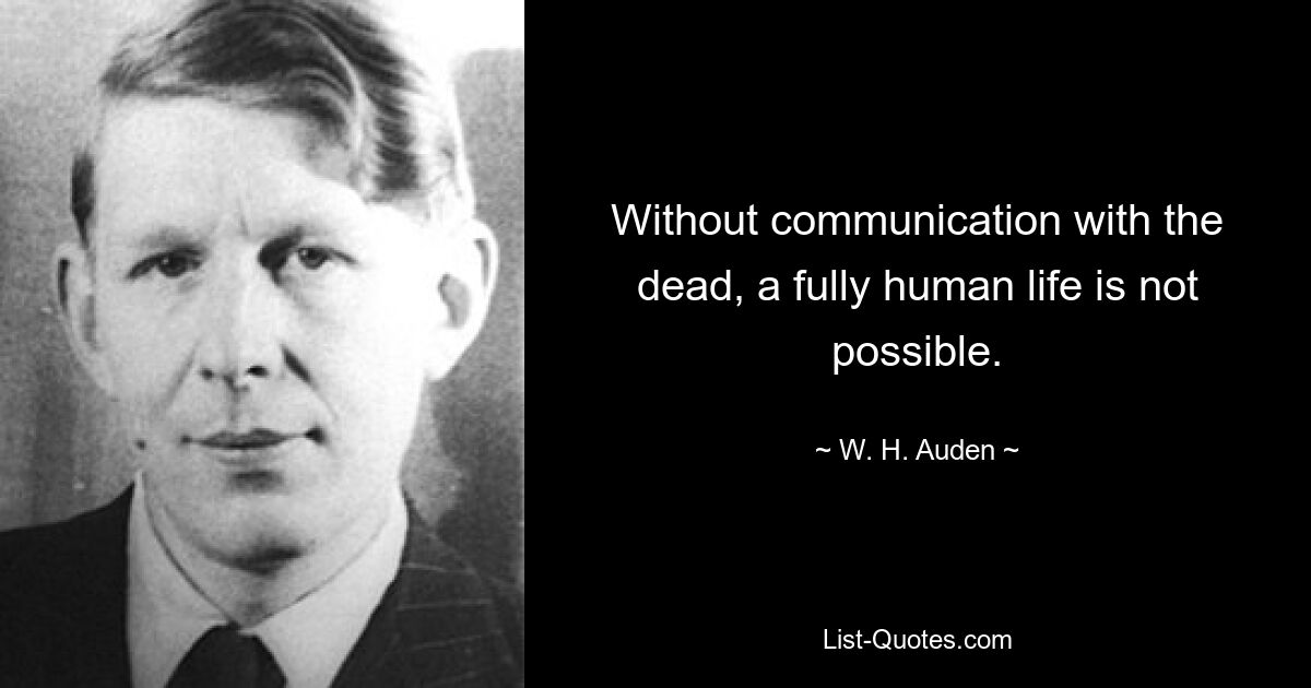 Without communication with the dead, a fully human life is not possible. — © W. H. Auden