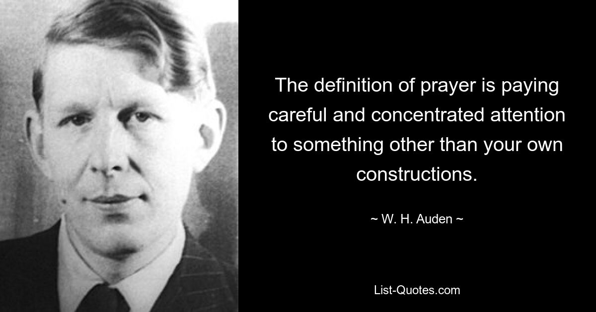 The definition of prayer is paying careful and concentrated attention to something other than your own constructions. — © W. H. Auden