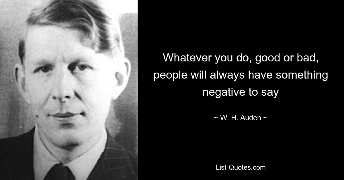 Whatever you do, good or bad, people will always have something negative to say — © W. H. Auden