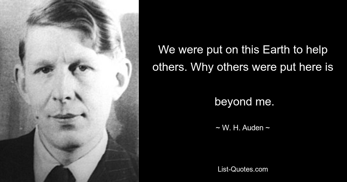 We were put on this Earth to help others. Why others were put here is 
 beyond me. — © W. H. Auden