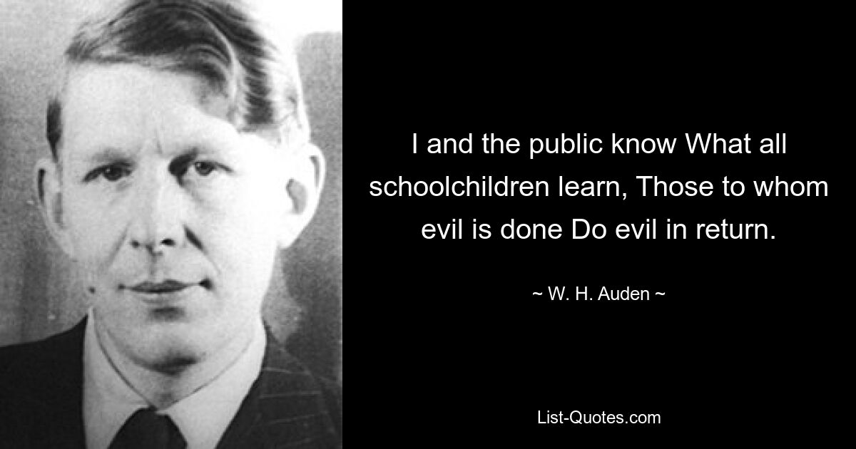 I and the public know What all schoolchildren learn, Those to whom evil is done Do evil in return. — © W. H. Auden