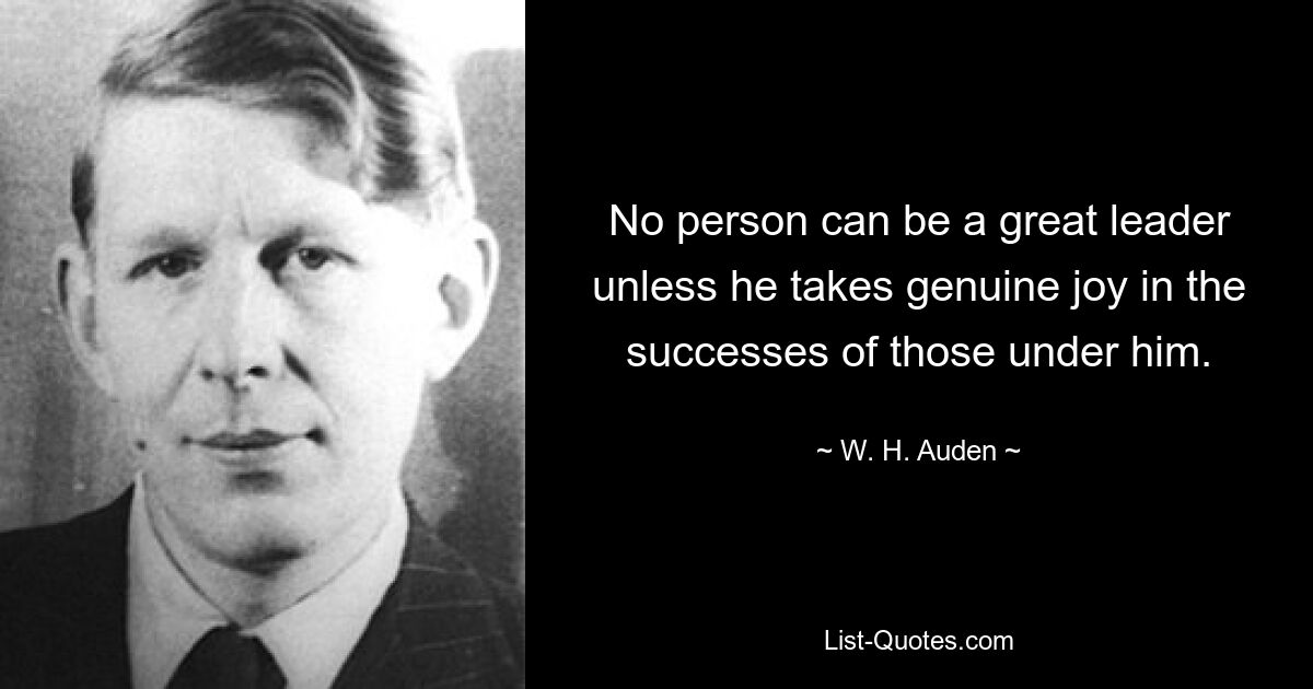 No person can be a great leader unless he takes genuine joy in the successes of those under him. — © W. H. Auden