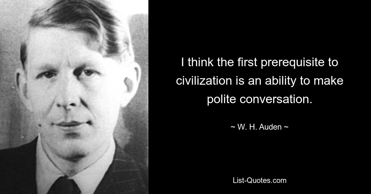 I think the first prerequisite to civilization is an ability to make polite conversation. — © W. H. Auden